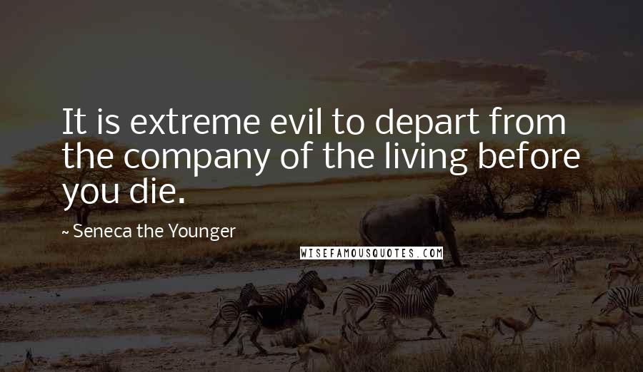 Seneca The Younger Quotes: It is extreme evil to depart from the company of the living before you die.