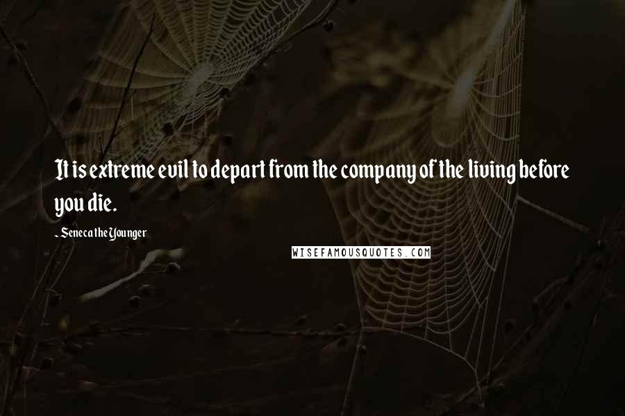 Seneca The Younger Quotes: It is extreme evil to depart from the company of the living before you die.