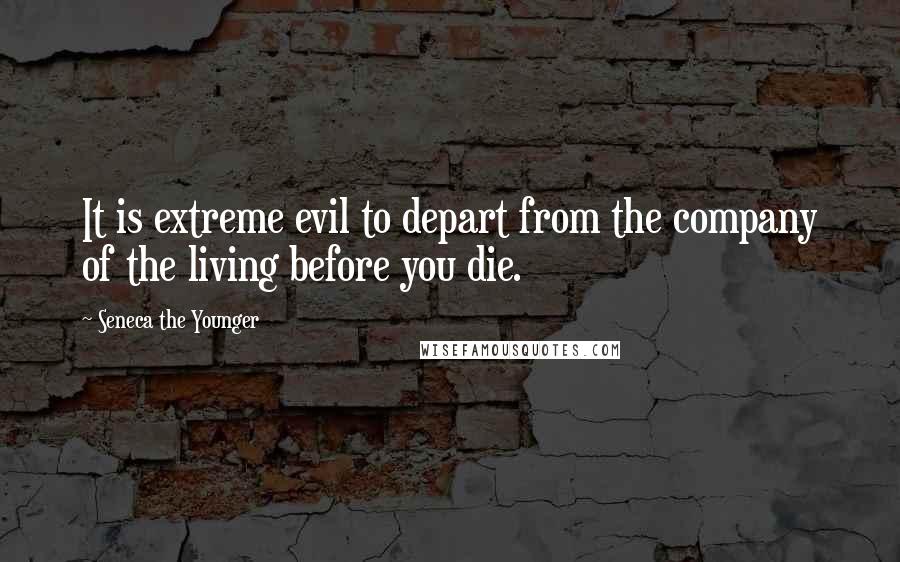 Seneca The Younger Quotes: It is extreme evil to depart from the company of the living before you die.