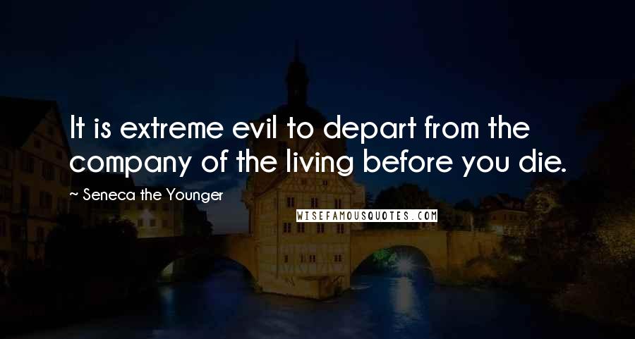 Seneca The Younger Quotes: It is extreme evil to depart from the company of the living before you die.