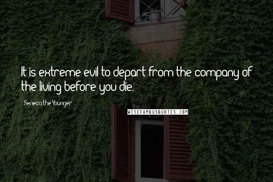 Seneca The Younger Quotes: It is extreme evil to depart from the company of the living before you die.