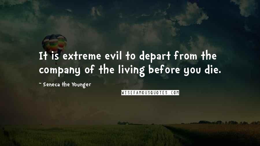 Seneca The Younger Quotes: It is extreme evil to depart from the company of the living before you die.