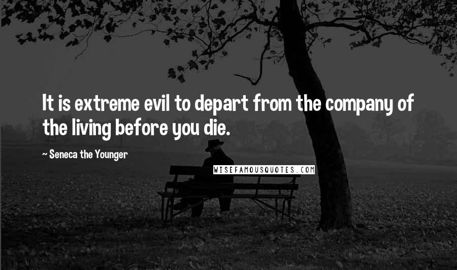 Seneca The Younger Quotes: It is extreme evil to depart from the company of the living before you die.