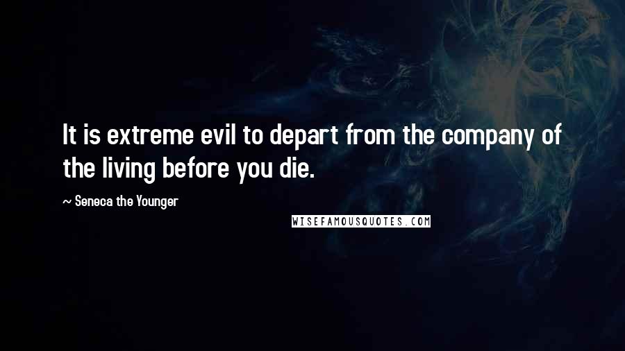 Seneca The Younger Quotes: It is extreme evil to depart from the company of the living before you die.