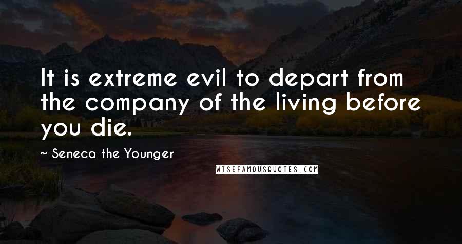 Seneca The Younger Quotes: It is extreme evil to depart from the company of the living before you die.