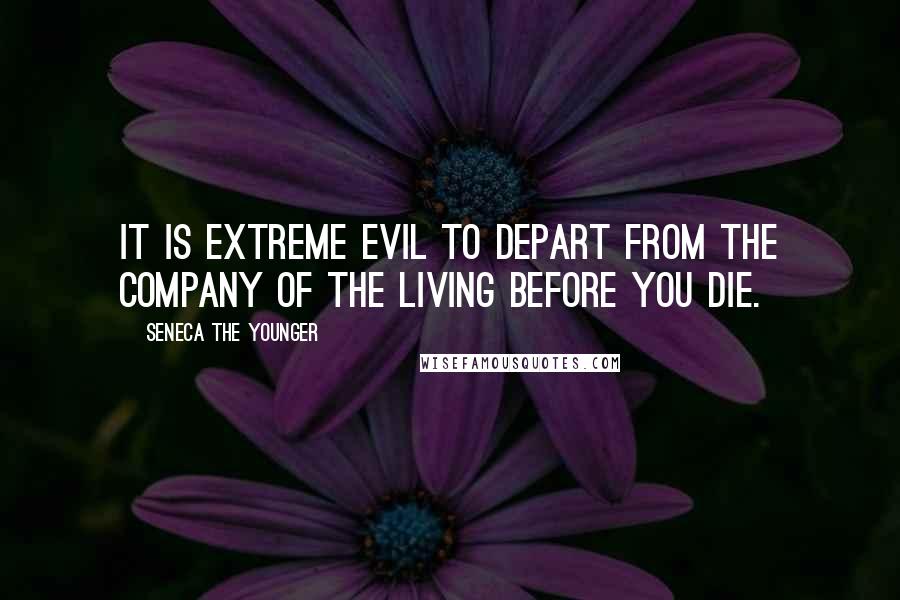 Seneca The Younger Quotes: It is extreme evil to depart from the company of the living before you die.