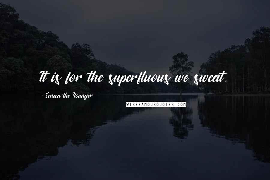 Seneca The Younger Quotes: It is for the superfluous we sweat.