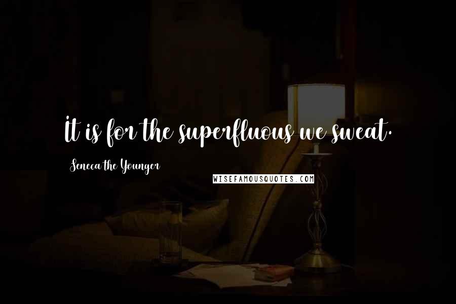 Seneca The Younger Quotes: It is for the superfluous we sweat.