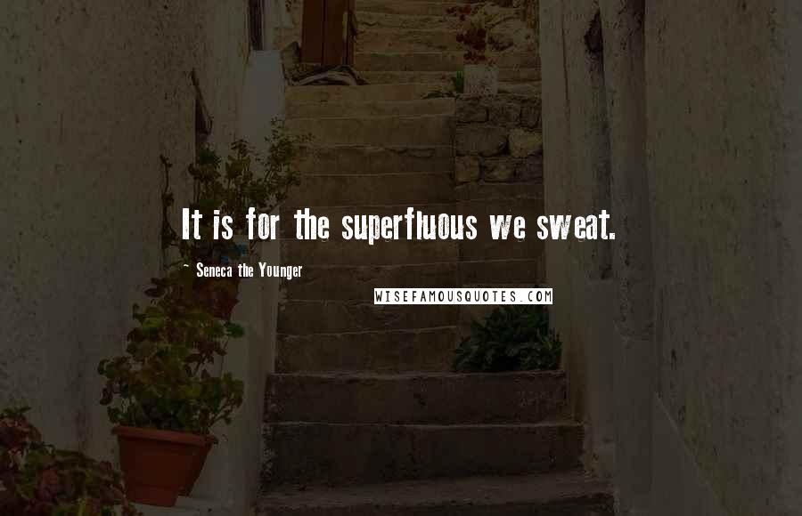 Seneca The Younger Quotes: It is for the superfluous we sweat.