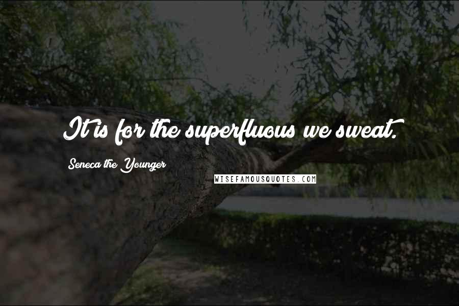 Seneca The Younger Quotes: It is for the superfluous we sweat.