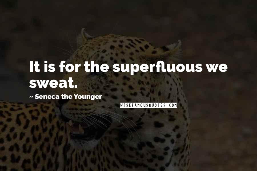 Seneca The Younger Quotes: It is for the superfluous we sweat.