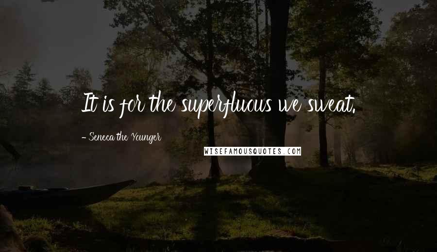 Seneca The Younger Quotes: It is for the superfluous we sweat.