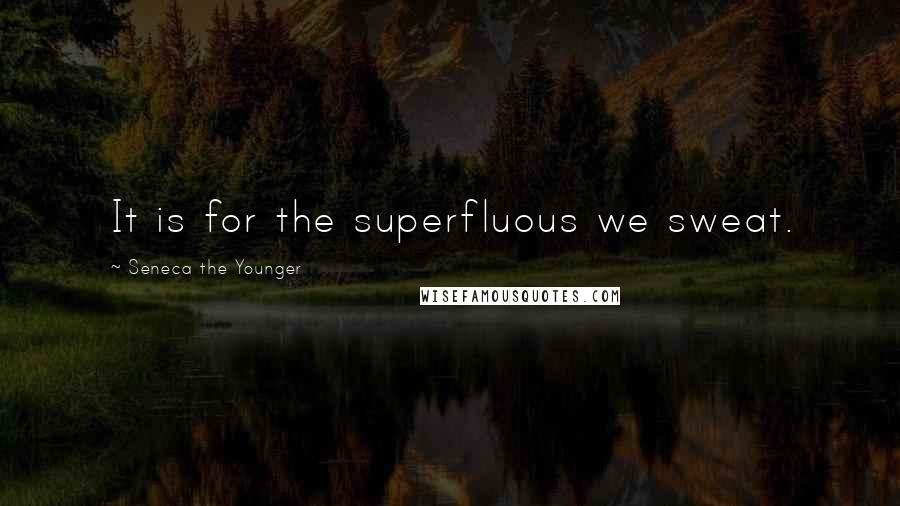 Seneca The Younger Quotes: It is for the superfluous we sweat.