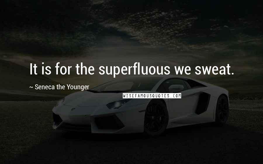 Seneca The Younger Quotes: It is for the superfluous we sweat.