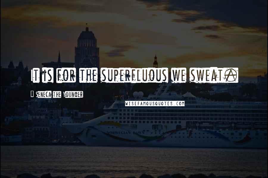 Seneca The Younger Quotes: It is for the superfluous we sweat.