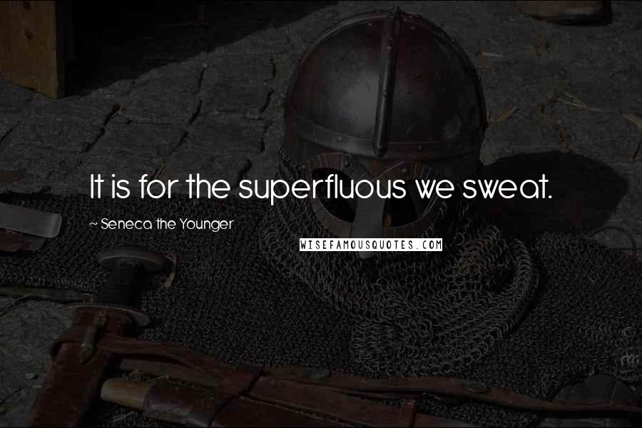 Seneca The Younger Quotes: It is for the superfluous we sweat.