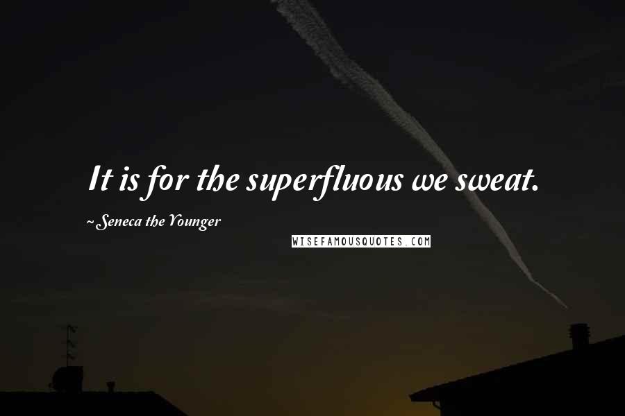 Seneca The Younger Quotes: It is for the superfluous we sweat.