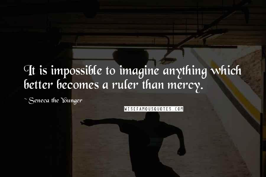 Seneca The Younger Quotes: It is impossible to imagine anything which better becomes a ruler than mercy.