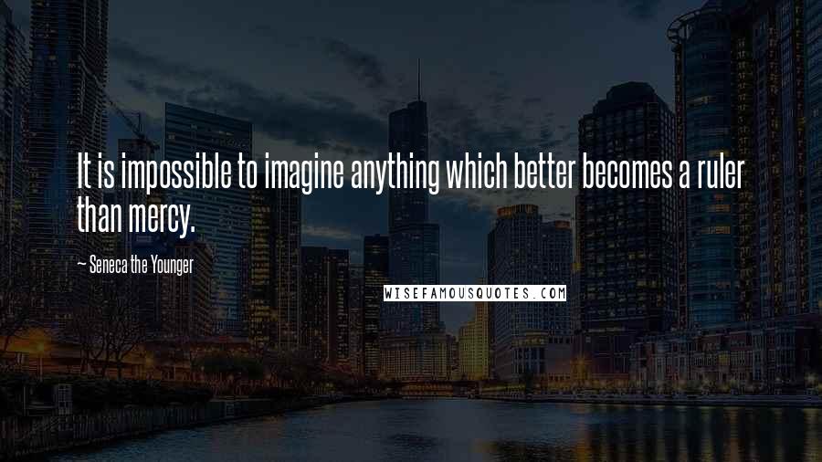 Seneca The Younger Quotes: It is impossible to imagine anything which better becomes a ruler than mercy.