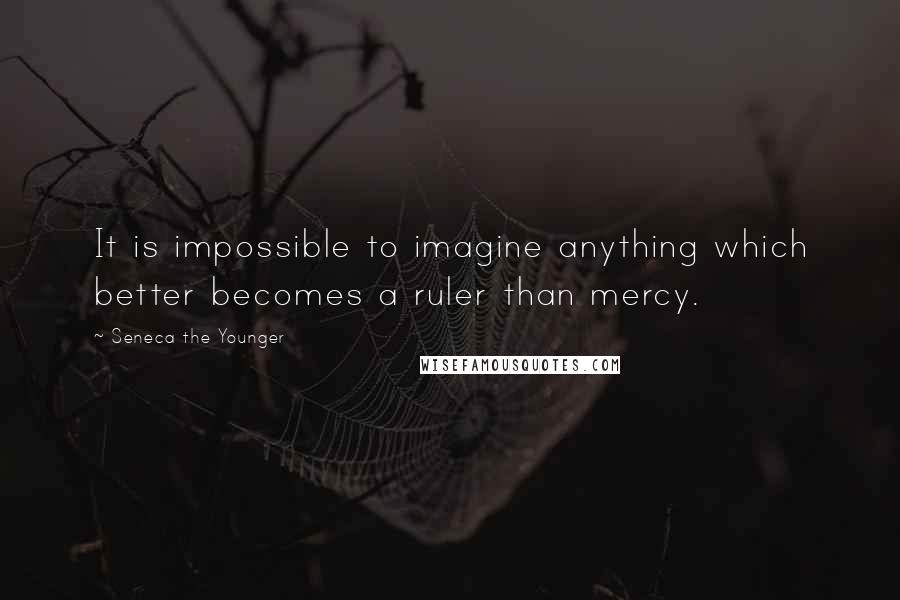 Seneca The Younger Quotes: It is impossible to imagine anything which better becomes a ruler than mercy.