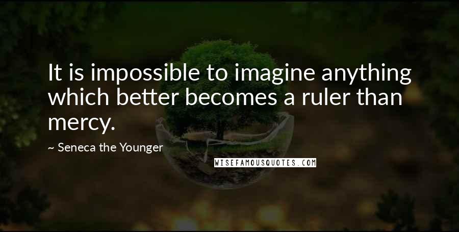 Seneca The Younger Quotes: It is impossible to imagine anything which better becomes a ruler than mercy.