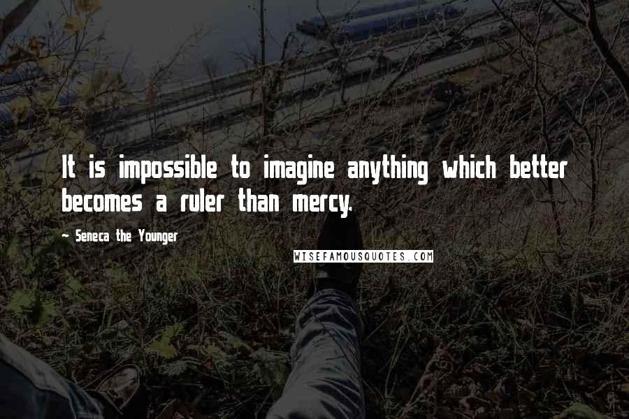 Seneca The Younger Quotes: It is impossible to imagine anything which better becomes a ruler than mercy.