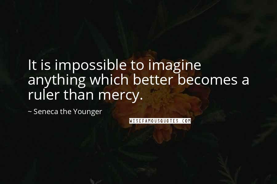 Seneca The Younger Quotes: It is impossible to imagine anything which better becomes a ruler than mercy.