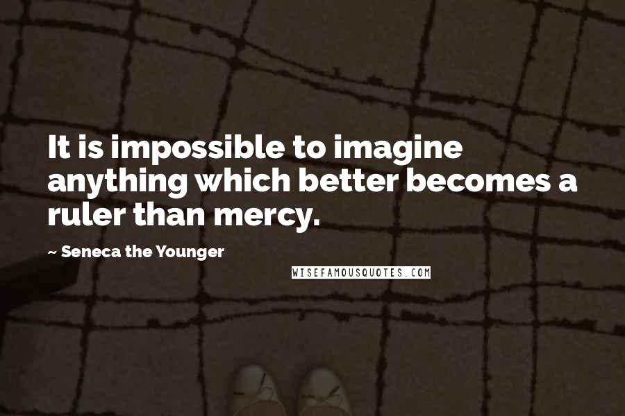 Seneca The Younger Quotes: It is impossible to imagine anything which better becomes a ruler than mercy.