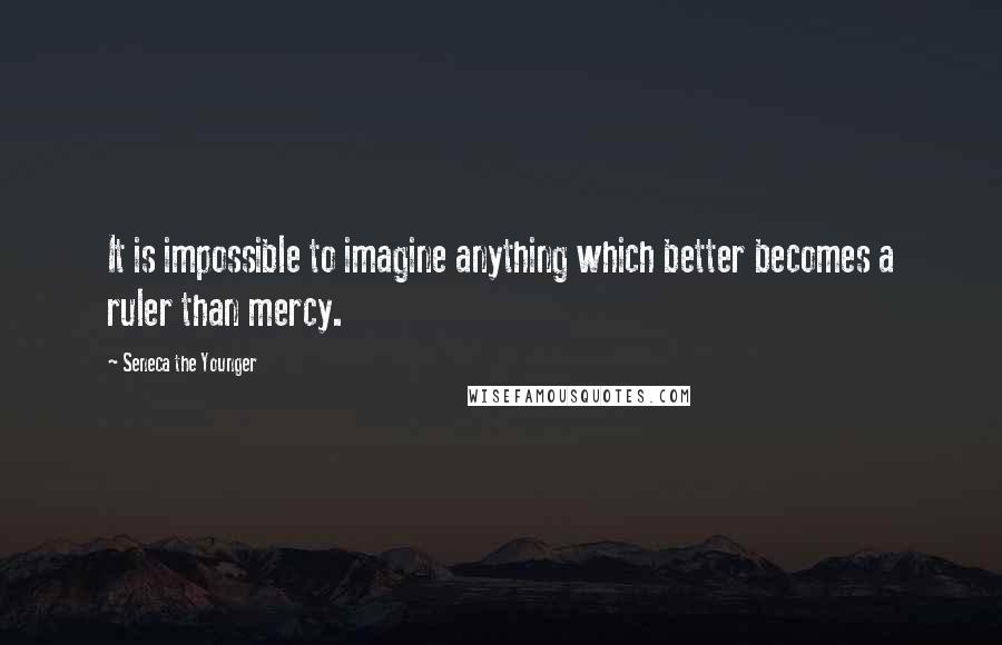 Seneca The Younger Quotes: It is impossible to imagine anything which better becomes a ruler than mercy.