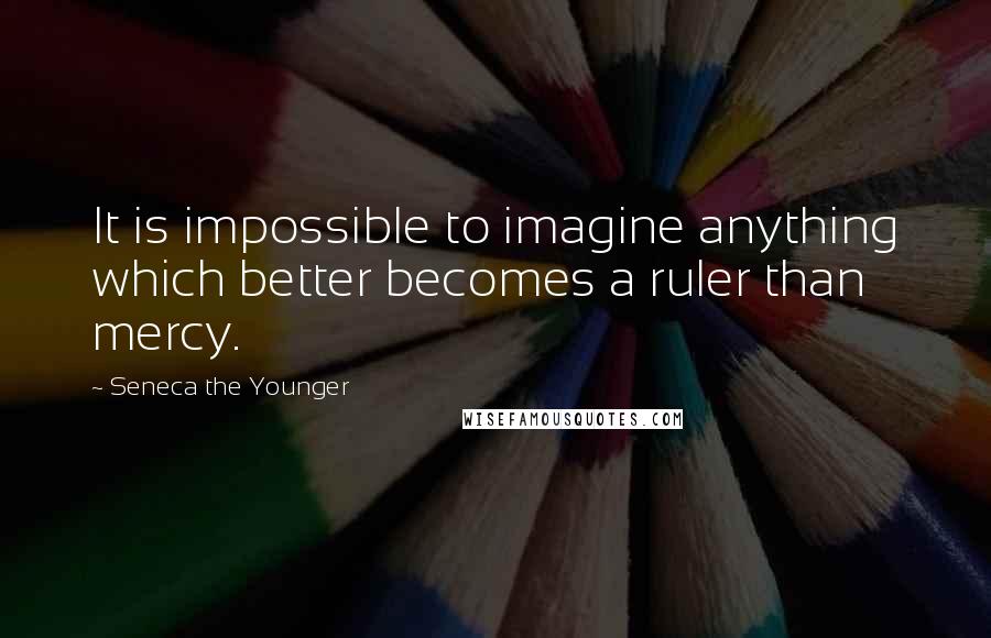 Seneca The Younger Quotes: It is impossible to imagine anything which better becomes a ruler than mercy.