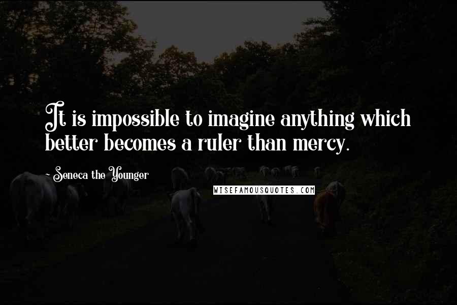 Seneca The Younger Quotes: It is impossible to imagine anything which better becomes a ruler than mercy.