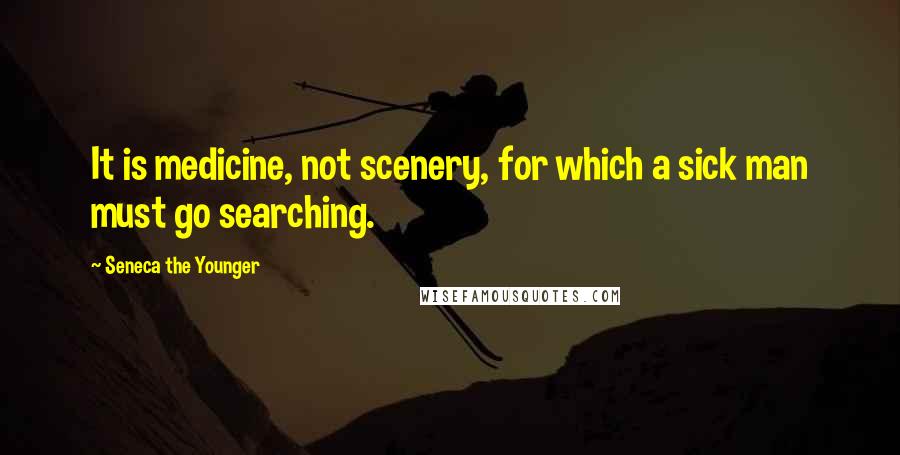 Seneca The Younger Quotes: It is medicine, not scenery, for which a sick man must go searching.