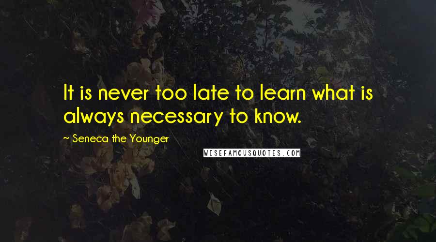 Seneca The Younger Quotes: It is never too late to learn what is always necessary to know.