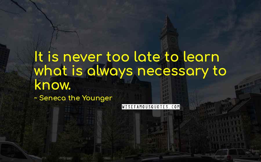 Seneca The Younger Quotes: It is never too late to learn what is always necessary to know.