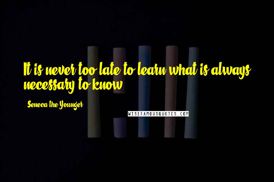 Seneca The Younger Quotes: It is never too late to learn what is always necessary to know.