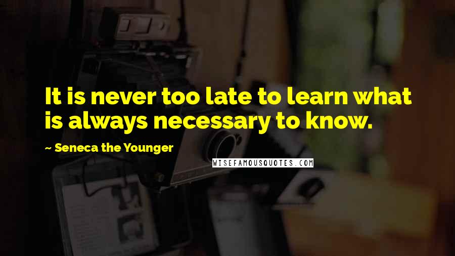 Seneca The Younger Quotes: It is never too late to learn what is always necessary to know.