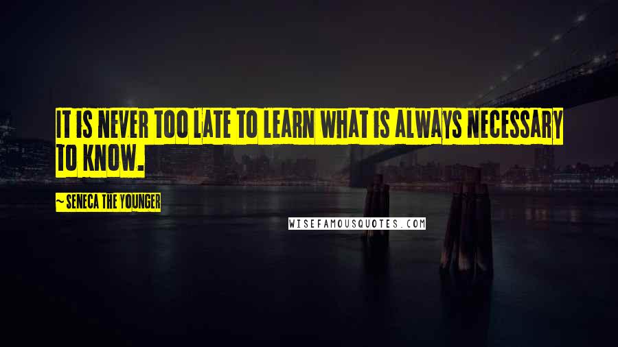 Seneca The Younger Quotes: It is never too late to learn what is always necessary to know.