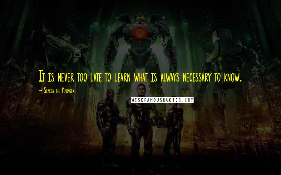 Seneca The Younger Quotes: It is never too late to learn what is always necessary to know.