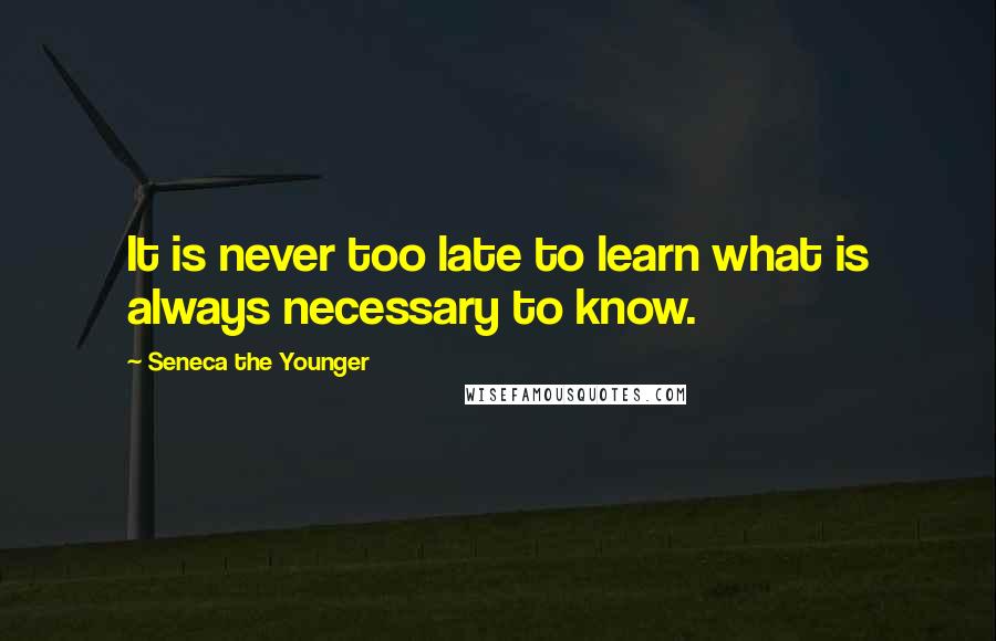 Seneca The Younger Quotes: It is never too late to learn what is always necessary to know.