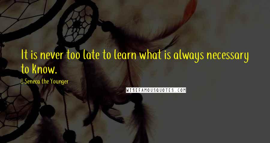 Seneca The Younger Quotes: It is never too late to learn what is always necessary to know.