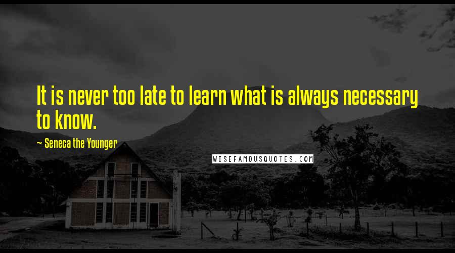 Seneca The Younger Quotes: It is never too late to learn what is always necessary to know.