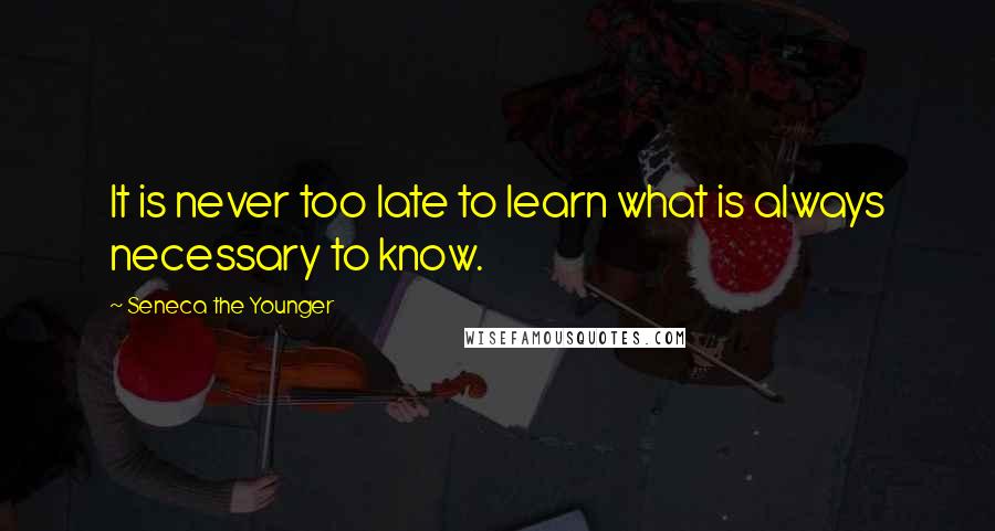 Seneca The Younger Quotes: It is never too late to learn what is always necessary to know.