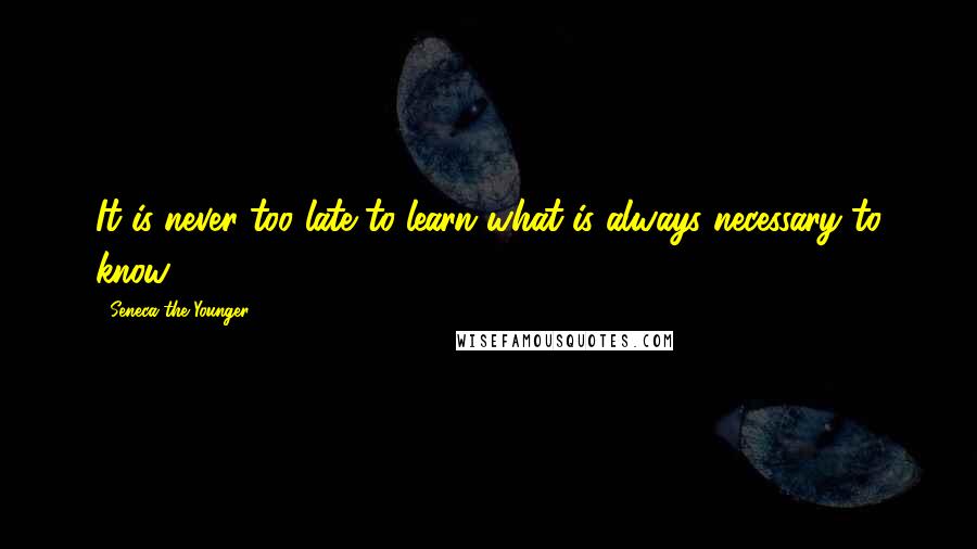 Seneca The Younger Quotes: It is never too late to learn what is always necessary to know.