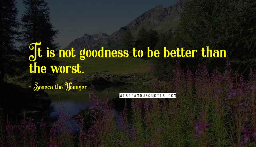 Seneca The Younger Quotes: It is not goodness to be better than the worst.