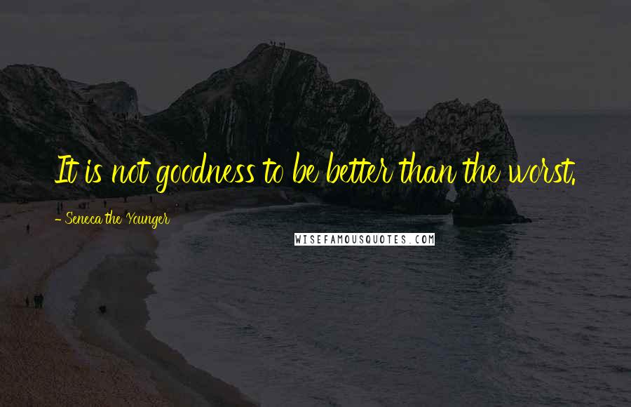Seneca The Younger Quotes: It is not goodness to be better than the worst.