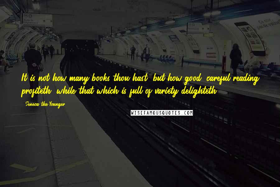 Seneca The Younger Quotes: It is not how many books thou hast, but how good; careful reading profiteth, while that which is full of variety delighteth.