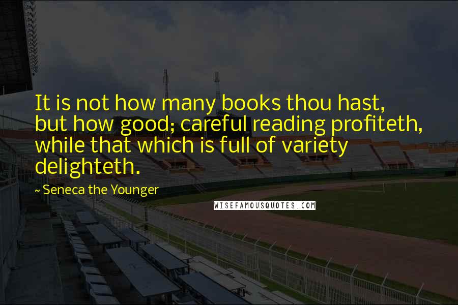 Seneca The Younger Quotes: It is not how many books thou hast, but how good; careful reading profiteth, while that which is full of variety delighteth.