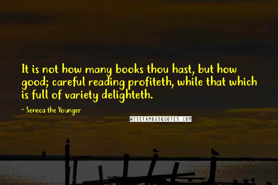 Seneca The Younger Quotes: It is not how many books thou hast, but how good; careful reading profiteth, while that which is full of variety delighteth.