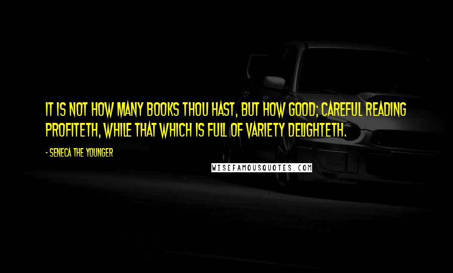 Seneca The Younger Quotes: It is not how many books thou hast, but how good; careful reading profiteth, while that which is full of variety delighteth.