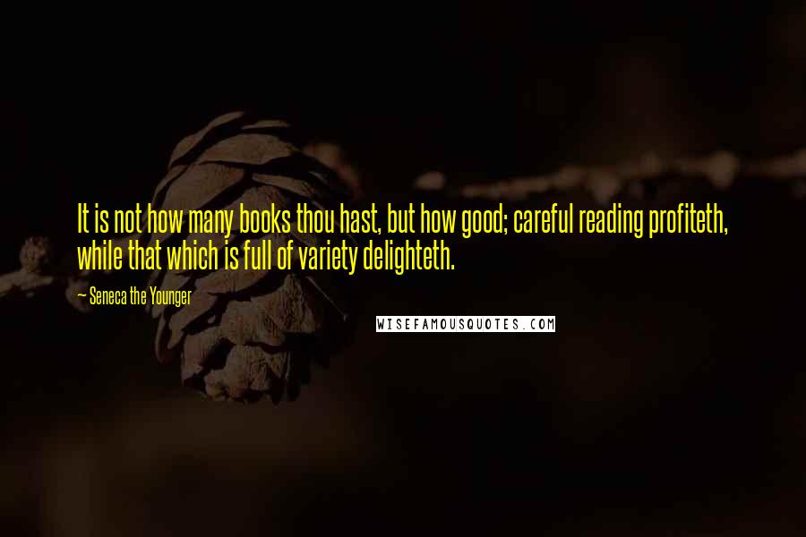 Seneca The Younger Quotes: It is not how many books thou hast, but how good; careful reading profiteth, while that which is full of variety delighteth.